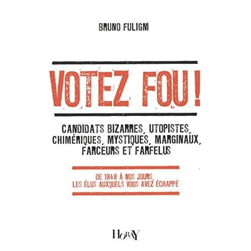 Votez Fou ! : Candidats Bizarres, Utopistes, Chimériques, Mystiques, Marginaux, Farceurs Et Farfelus - Fuligni Bruno
